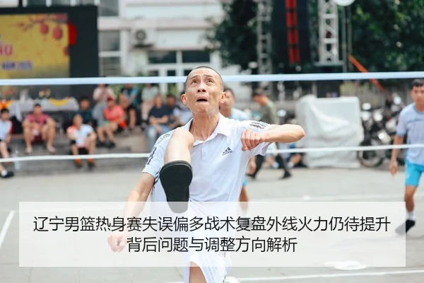 辽宁男篮热身赛失误偏多战术复盘外线火力仍待提升背后问题与调整方向解析