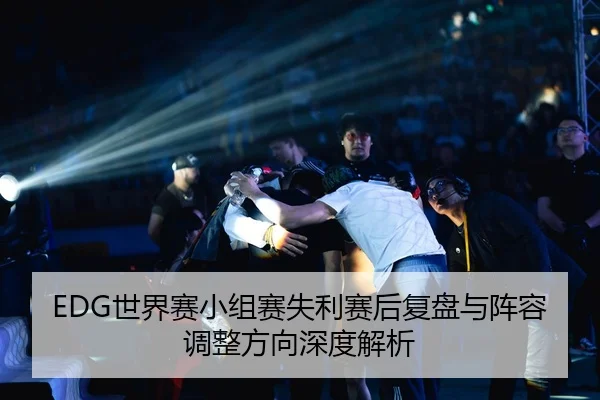 EDG世界赛小组赛失利赛后复盘与阵容调整方向深度解析