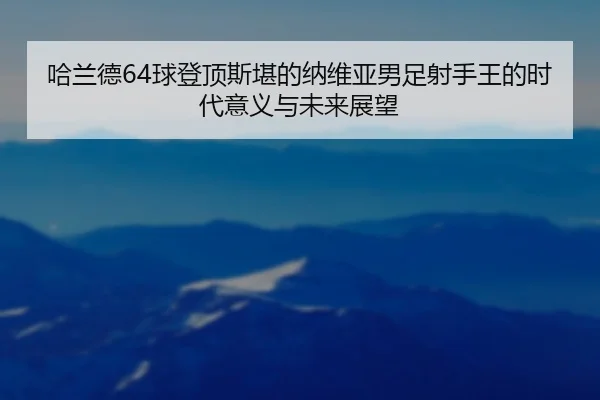 哈兰德64球登顶斯堪的纳维亚男足射手王的时代意义与未来展望